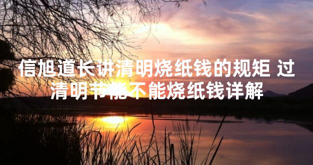 信旭道长讲清明烧纸钱的规矩 过清明节能不能烧纸钱详解